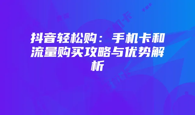 抖音轻松购：手机卡和流量购买攻略与优势解析