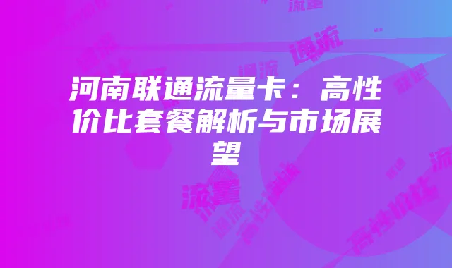 河南联通流量卡:高性价比套餐解析与市场展望
