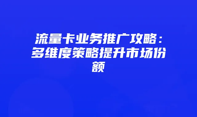 流量卡业务推广攻略:多维度策略提升市场份额