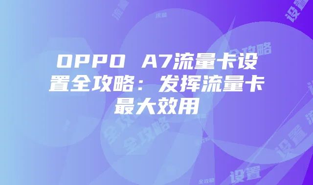 OPPO A7流量卡设置全攻略：发挥流量卡最大效用