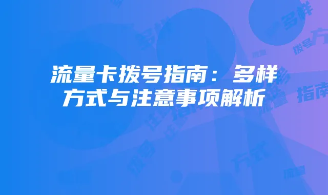 流量卡拨号指南:多样方式与注意事项解析