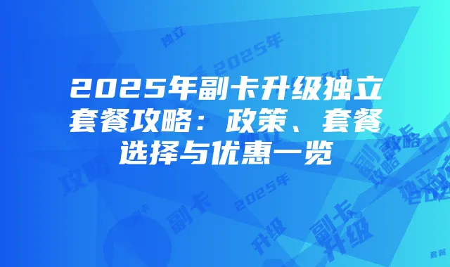 2025年副卡升级独立套餐攻略:政策、套餐选择与优惠一览