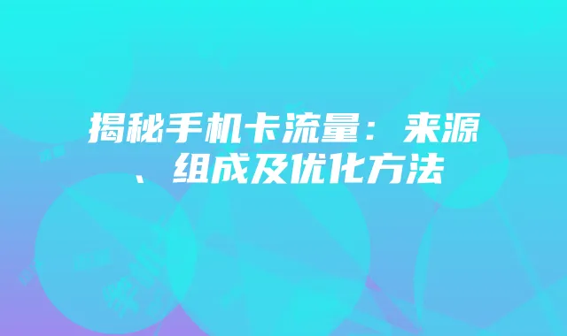 揭秘手机卡流量：来源、组成及优化方法