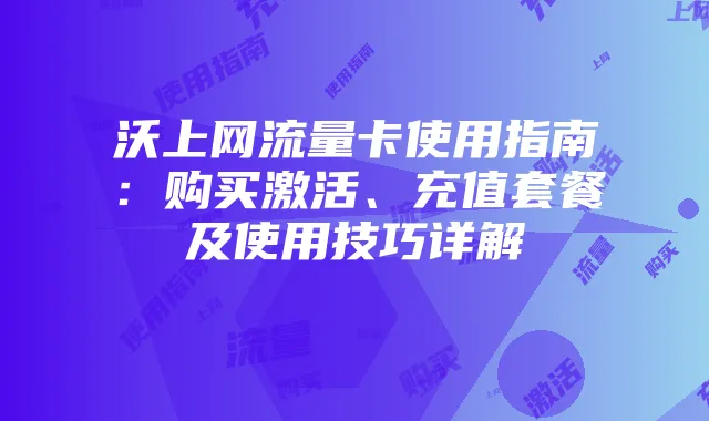 沃上网流量卡使用指南：购买激活、充值套餐及使用技巧详解