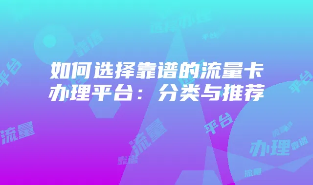 如何选择靠谱的流量卡办理平台:分类与推荐