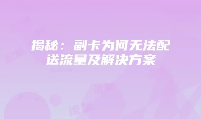 揭秘：副卡为何无法配送流量及解决方案