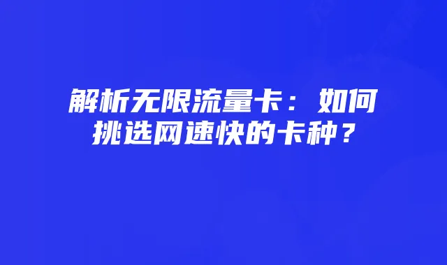 解析无限流量卡:如何挑选网速快的卡种?