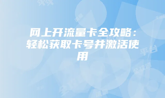 网上开流量卡全攻略：轻松获取卡号并激活使用