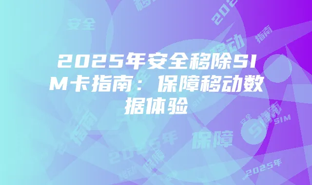 2025年安全移除SIM卡指南:保障移动数据体验