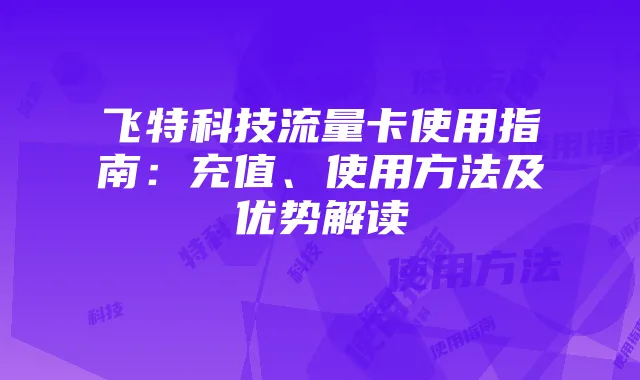 飞特科技流量卡使用指南:充值、使用方法及优势解读