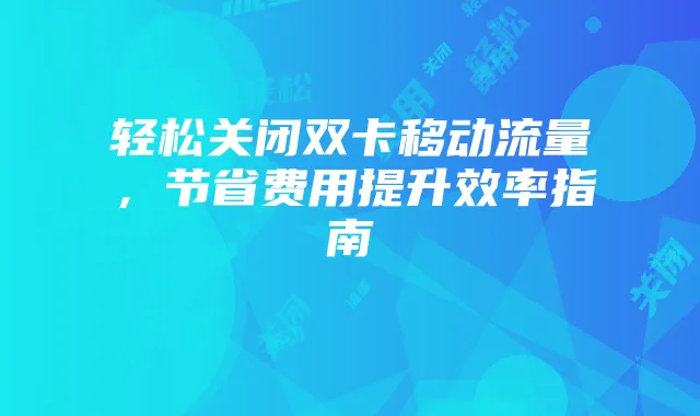 轻松关闭双卡移动流量，节省费用提升效率指南