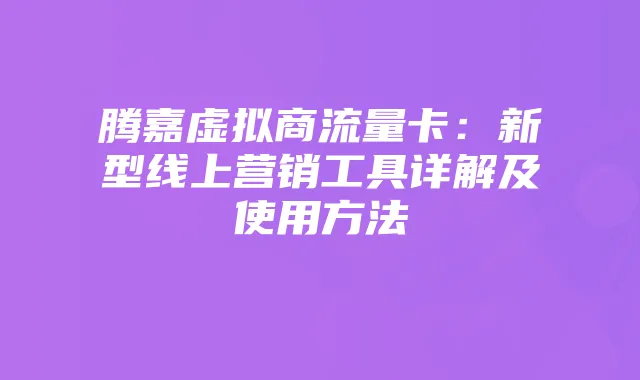 腾嘉虚拟商流量卡:新型线上营销工具详解及使用方法