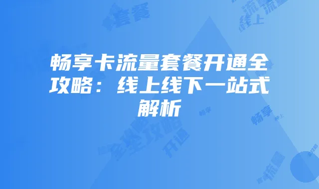 畅享卡流量套餐开通全攻略:线上线下一站式解析