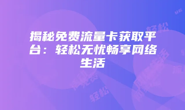 揭秘免费流量卡获取平台:轻松无忧畅享网络生活