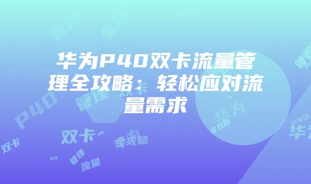 华为P40双卡流量管理全攻略：轻松应对流量需求