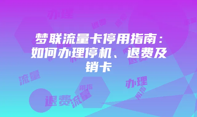 梦联流量卡停用指南:如何办理停机、退费及销卡