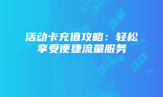 活动卡充值攻略：轻松享受便捷流量服务