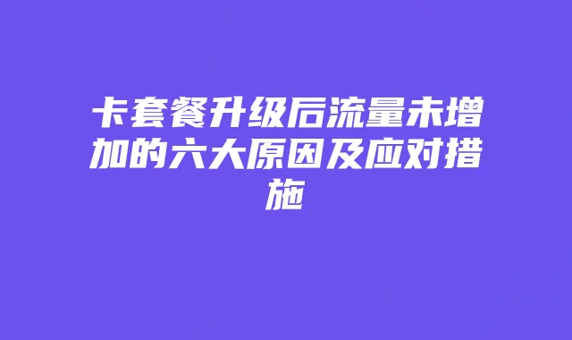 卡套餐升级后流量未增加的六大原因及应对措施