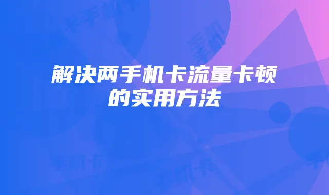 解决两手机卡流量卡顿的实用方法