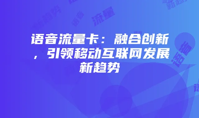 语音流量卡:融合创新,引领移动互联网发展新趋势