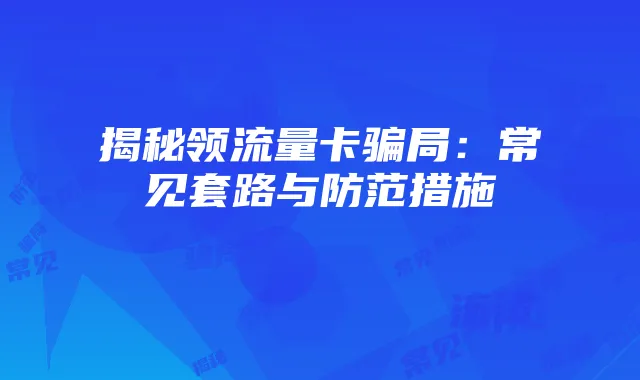 揭秘领流量卡骗局：常见套路与防范措施