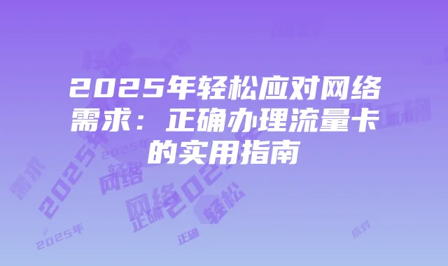 2025年轻松应对网络需求：正确办理流量卡的实用指南