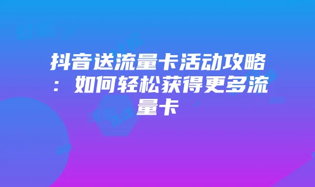 抖音送流量卡活动攻略：如何轻松获得更多流量卡