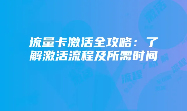流量卡激活全攻略:了解激活流程及所需时间