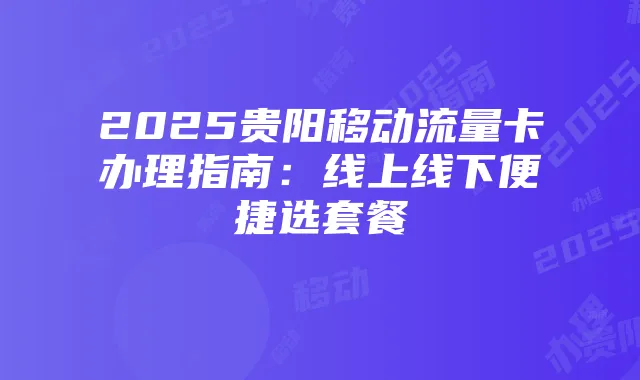 2025贵阳移动流量卡办理指南:线上线下便捷选套餐