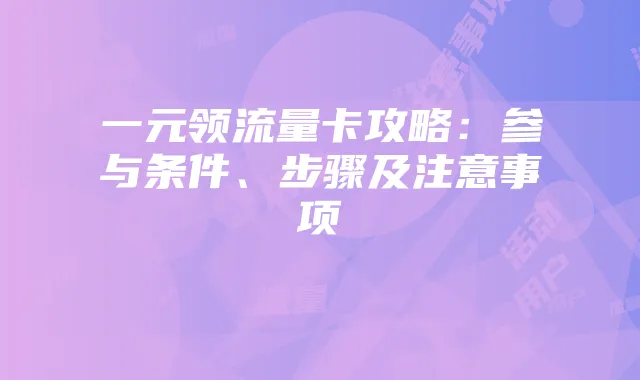 一元领流量卡攻略：参与条件、步骤及注意事项