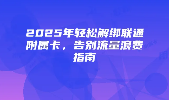 2025年轻松解绑联通附属卡,告别流量浪费指南