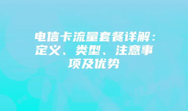 电信卡流量套餐详解:定义、类型、注意事项及优势