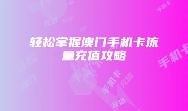 轻松掌握澳门手机卡流量充值攻略