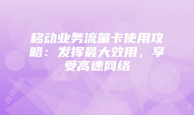 移动业务流量卡使用攻略:发挥最大效用,享受高速网络