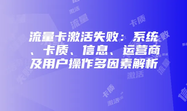 流量卡激活失败:系统、卡质、信息、运营商及用户操作多因素解析