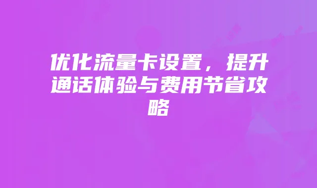 优化流量卡设置，提升通话体验与费用节省攻略
