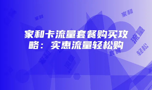 家和卡流量套餐购买攻略：实惠流量轻松购