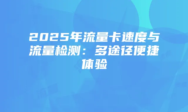 2025年流量卡速度与流量检测:多途径便捷体验
