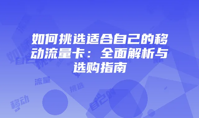 如何挑选适合自己的移动流量卡:全面解析与选购指南