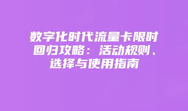 数字化时代流量卡限时回归攻略：活动规则、选择与使用指南