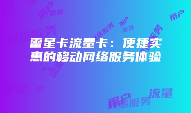 雷星卡流量卡:便捷实惠的移动网络服务体验