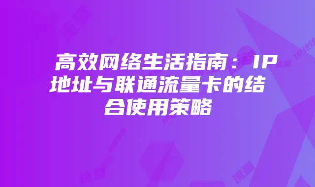 高效网络生活指南:IP地址与联通流量卡的结合使用策略