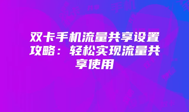 双卡手机流量共享设置攻略:轻松实现流量共享使用