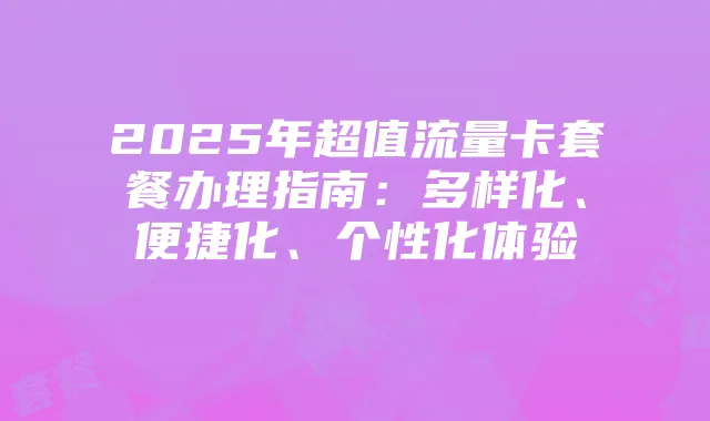 2025年超值流量卡套餐办理指南:多样化、便捷化、个性化体验