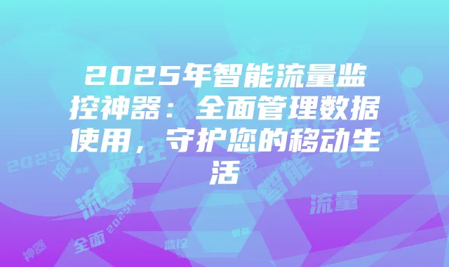 2025年智能流量监控神器:全面管理数据使用,守护您的移动生活