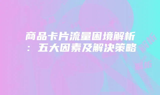 商品卡片流量困境解析：五大因素及解决策略
