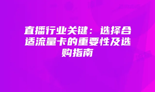 直播行业关键：选择合适流量卡的重要性及选购指南