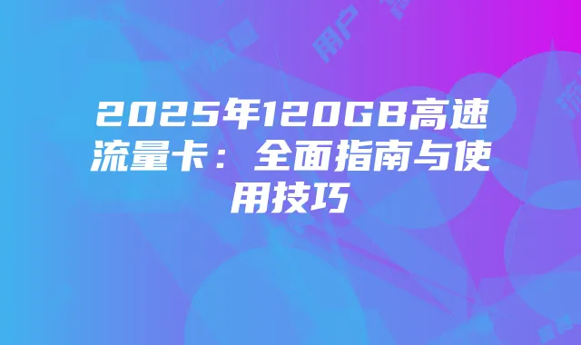 2025年120GB高速流量卡：全面指南与使用技巧