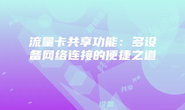 流量卡共享功能:多设备网络连接的便捷之道