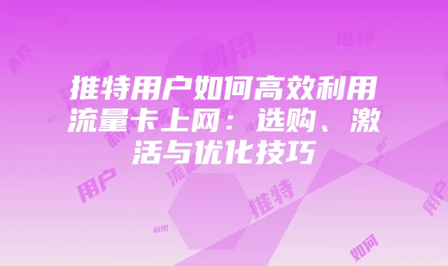 推特用户如何高效利用流量卡上网:选购、激活与优化技巧